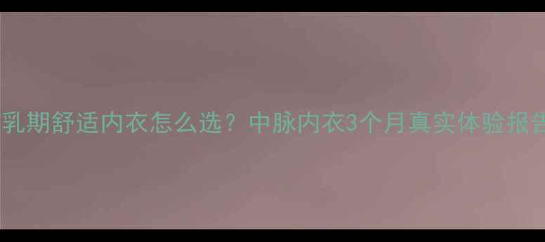 图片 🌟哺乳期舒适内衣怎么选？中脉内衣3个月真实体验报告🌟1