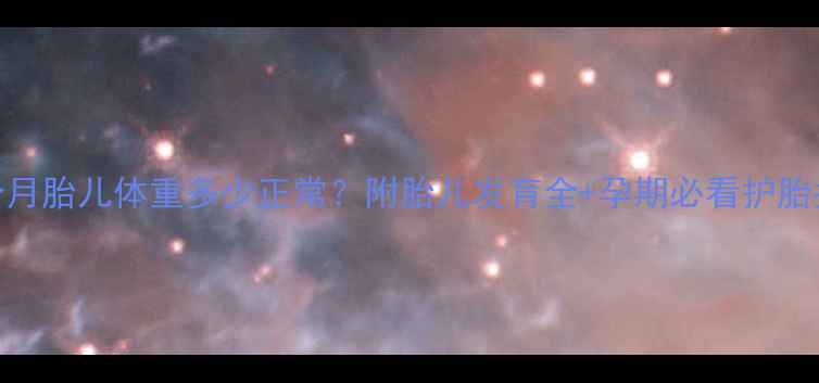 图片 🌟四个月胎儿体重多少正常？附胎儿发育全+孕期必看护胎指南🌟