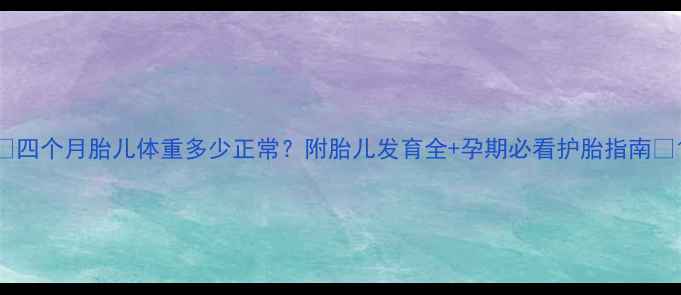 图片 🌟四个月胎儿体重多少正常？附胎儿发育全+孕期必看护胎指南🌟1