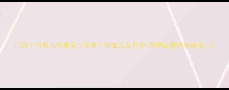 图片 🌟四个月胎儿体重多少正常？附胎儿发育全+孕期必看护胎指南🌟2