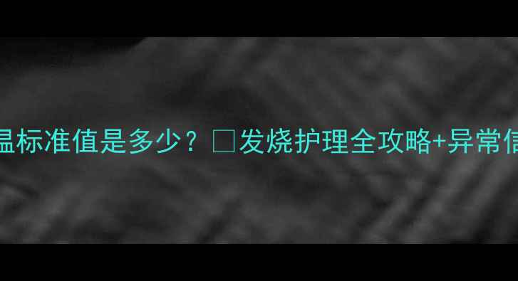 图片 🌟四岁宝宝体温标准值是多少？🔥发烧护理全攻略+异常信号家长必看！