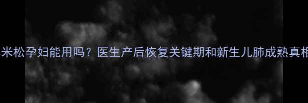 图片 🌟地塞米松孕妇能用吗？医生产后恢复关键期和新生儿肺成熟真相👶💉1