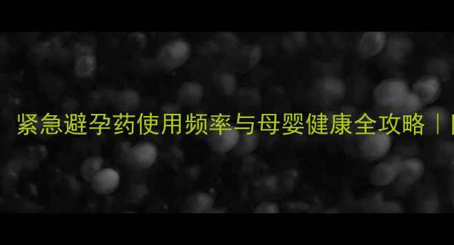 图片 🌟备孕前必看！紧急避孕药使用频率与母婴健康全攻略｜附权威指南🌟1