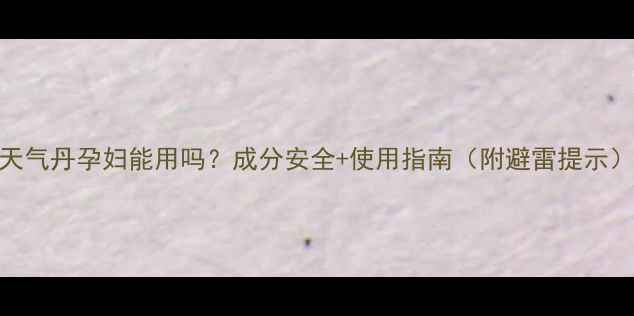 图片 🌟天气丹孕妇能用吗？成分安全+使用指南（附避雷提示）🌟