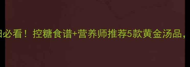 图片 🌟妊娠期糖尿病孕妇必看！控糖食谱+营养师推荐5款黄金汤品，喝出健康好气色🌟1