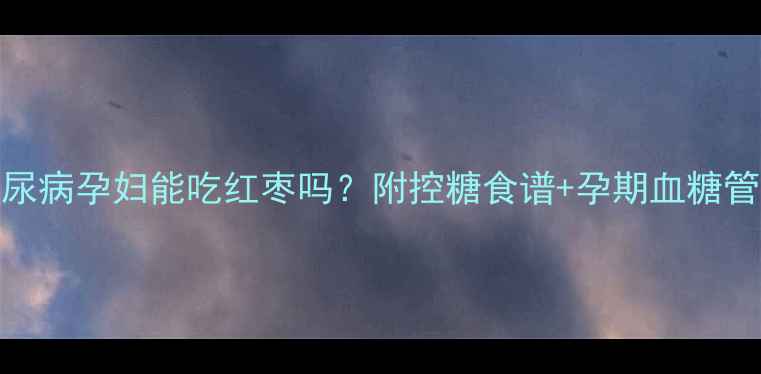 图片 🌟妊娠期糖尿病孕妇能吃红枣吗？附控糖食谱+孕期血糖管理全攻略🌟