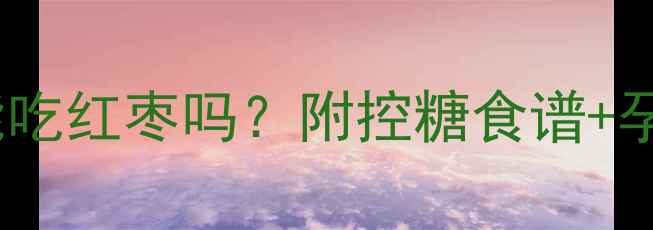 图片 🌟妊娠期糖尿病孕妇能吃红枣吗？附控糖食谱+孕期血糖管理全攻略🌟2