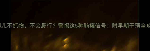 图片 🌟婴儿不抓物、不会爬行？警惕这5种脑瘫信号！附早期干预全攻略1