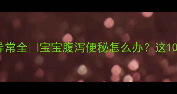 图片 🌟婴儿便便颜色形状异常全🍼宝宝腹泻便秘怎么办？这10种异常便便要警惕！1