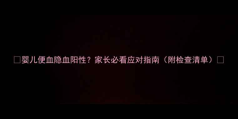图片 🌟婴儿便血隐血阳性？家长必看应对指南（附检查清单）🌟