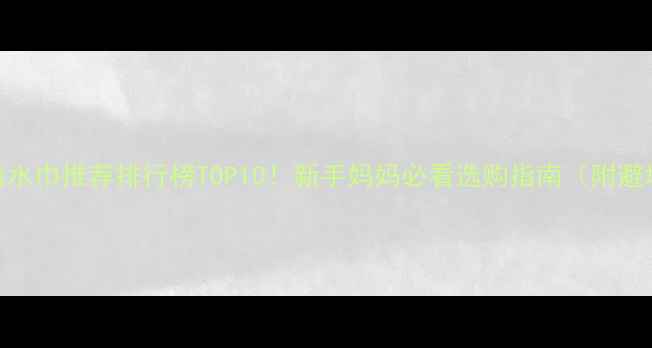 图片 🌟婴儿口水巾推荐排行榜TOP10！新手妈妈必看选购指南（附避坑要点）
