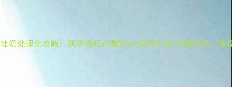 图片 🌟婴儿吐奶处理全攻略：新手妈妈必看的5大急救方法+预防技巧（附图解）1