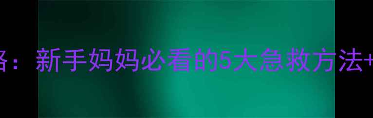 图片 🌟婴儿吐奶处理全攻略：新手妈妈必看的5大急救方法+预防技巧（附图解）2