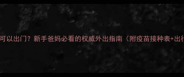 图片 🌟婴儿多少天可以出门？新手爸妈必看的权威外出指南（附疫苗接种表+出行必备清单）2