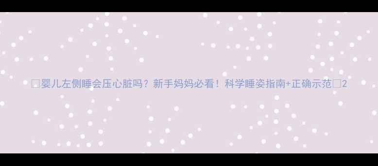 图片 🌟婴儿左侧睡会压心脏吗？新手妈妈必看！科学睡姿指南+正确示范🌟2