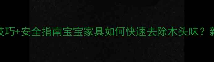 图片 🌟婴儿床除味技巧+安全指南宝宝家具如何快速去除木头味？新手爸妈必看！