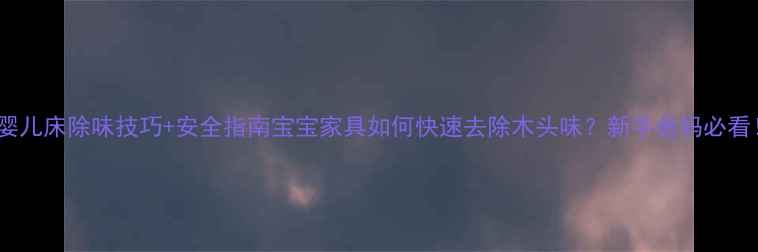 图片 🌟婴儿床除味技巧+安全指南宝宝家具如何快速去除木头味？新手爸妈必看！2