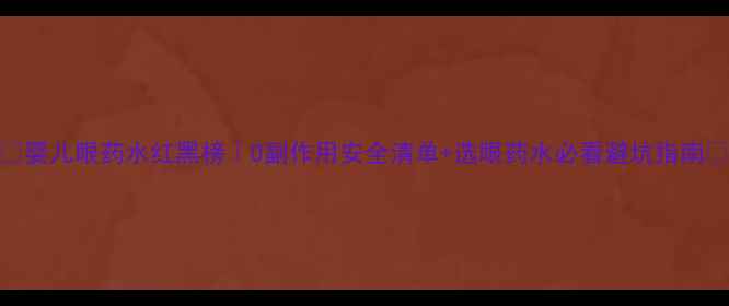 图片 🌟婴儿眼药水红黑榜｜0副作用安全清单+选眼药水必看避坑指南🌟