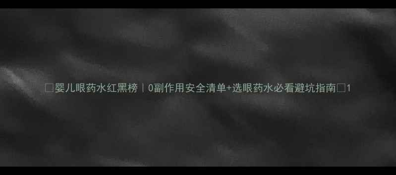 图片 🌟婴儿眼药水红黑榜｜0副作用安全清单+选眼药水必看避坑指南🌟1