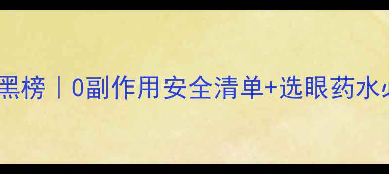 图片 🌟婴儿眼药水红黑榜｜0副作用安全清单+选眼药水必看避坑指南🌟2