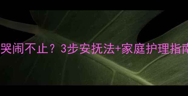 图片 🌟婴儿突然惊跳、哭闹不止？3步安抚法+家庭护理指南（附真实案例）1