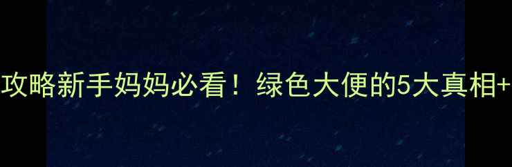 图片 🌟婴儿绿色便便全攻略新手妈妈必看！绿色大便的5大真相+科学应对指南👶💩