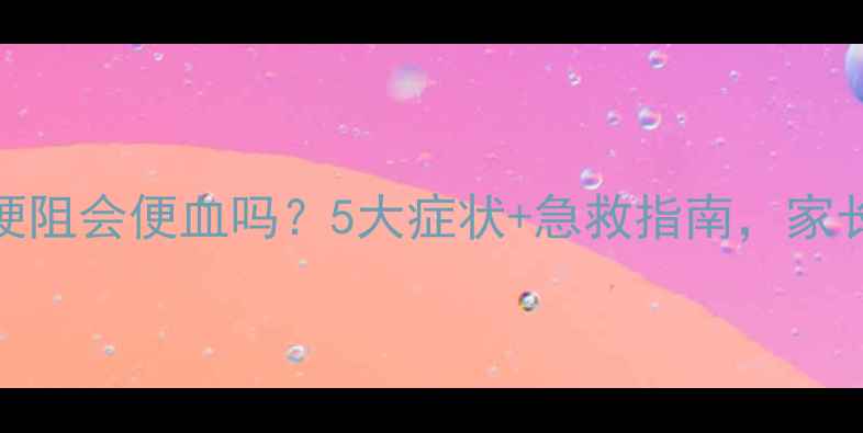 图片 🌟婴儿肠梗阻会便血吗？5大症状+急救指南，家长必看！🌟