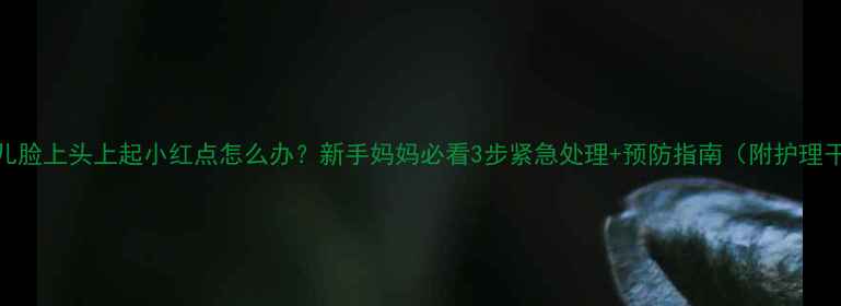 图片 🌟婴儿脸上头上起小红点怎么办？新手妈妈必看3步紧急处理+预防指南（附护理干货）
