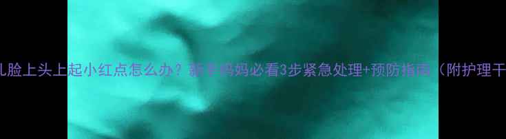 图片 🌟婴儿脸上头上起小红点怎么办？新手妈妈必看3步紧急处理+预防指南（附护理干货）2