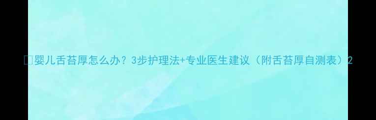 图片 🌟婴儿舌苔厚怎么办？3步护理法+专业医生建议（附舌苔厚自测表）2