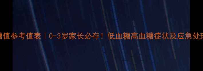 图片 🌟婴儿血糖值参考值表｜0-3岁家长必存！低血糖高血糖症状及应急处理全攻略🌟