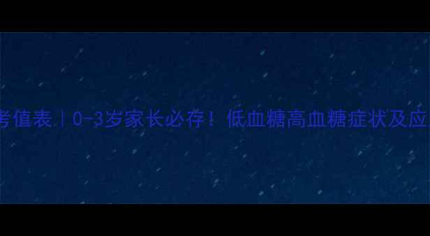 图片 🌟婴儿血糖值参考值表｜0-3岁家长必存！低血糖高血糖症状及应急处理全攻略🌟1