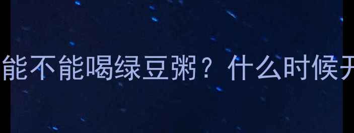 图片 🌟婴儿辅食必看！0-3岁宝宝能不能喝绿豆粥？什么时候开始吃？附营养搭配攻略👶🍲