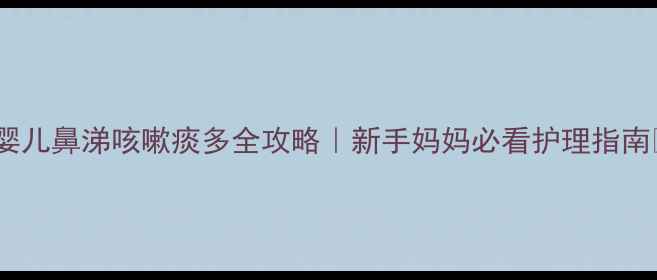 图片 🌟婴儿鼻涕咳嗽痰多全攻略｜新手妈妈必看护理指南🌟2