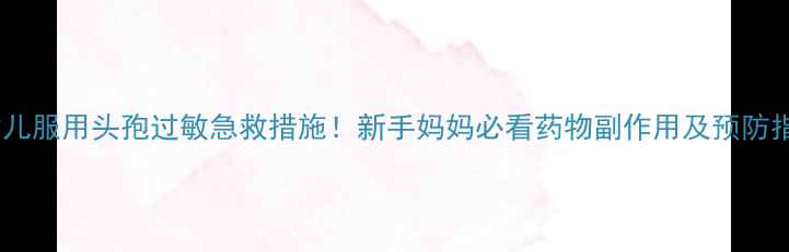 图片 🌟婴幼儿服用头孢过敏急救措施！新手妈妈必看药物副作用及预防指南🌟2