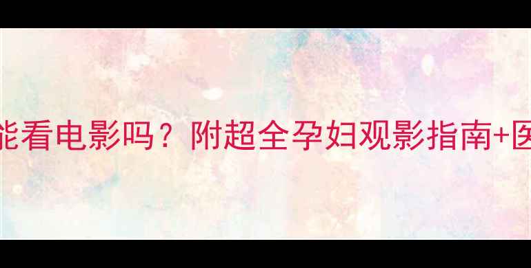 图片 🌟孕9个月能看电影吗？附超全孕妇观影指南+医生建议💡2