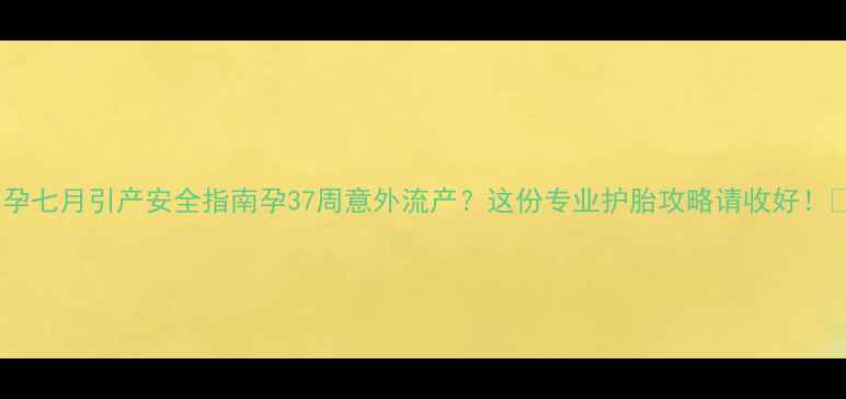 图片 🌟孕七月引产安全指南孕37周意外流产？这份专业护胎攻略请收好！🌟2