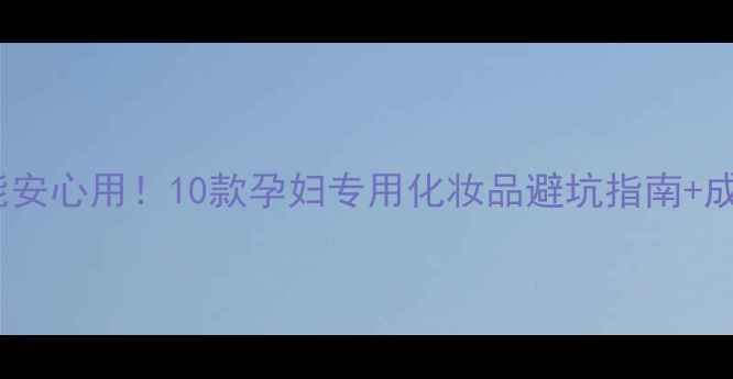 图片 🌟孕妇也能安心用！10款孕妇专用化妆品避坑指南+成分安全✨1