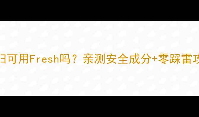 图片 🌟孕妇可用Fresh吗？亲测安全成分+零踩雷攻略🌟