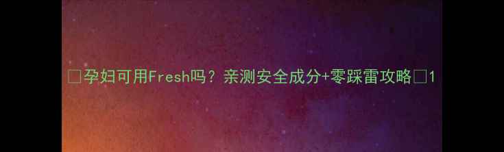 图片 🌟孕妇可用Fresh吗？亲测安全成分+零踩雷攻略🌟1