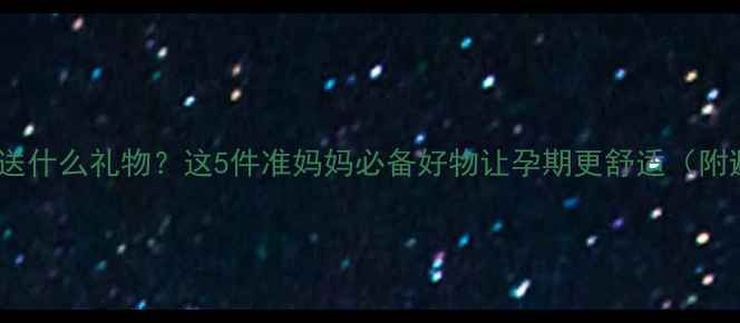图片 🌟孕妇四个月送什么礼物？这5件准妈妈必备好物让孕期更舒适（附避坑指南）🌟2