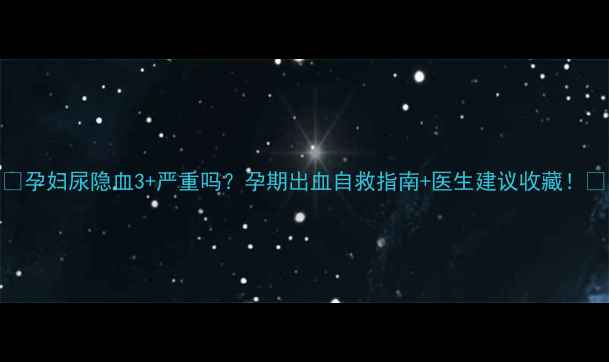 图片 🌟孕妇尿隐血3+严重吗？孕期出血自救指南+医生建议收藏！🌟