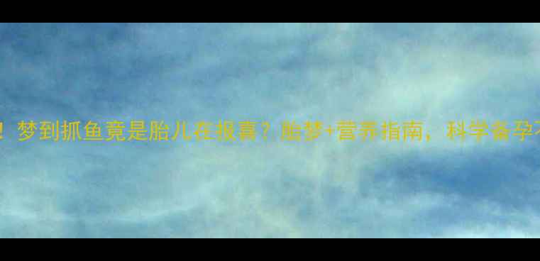 图片 🌟孕妇必看！梦到抓鱼竟是胎儿在报喜？胎梦+营养指南，科学备孕不能错过！2