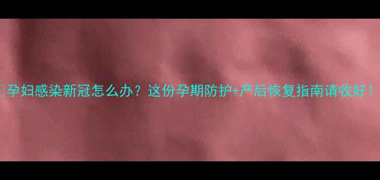 图片 🌟孕妇感染新冠怎么办？这份孕期防护+产后恢复指南请收好！1