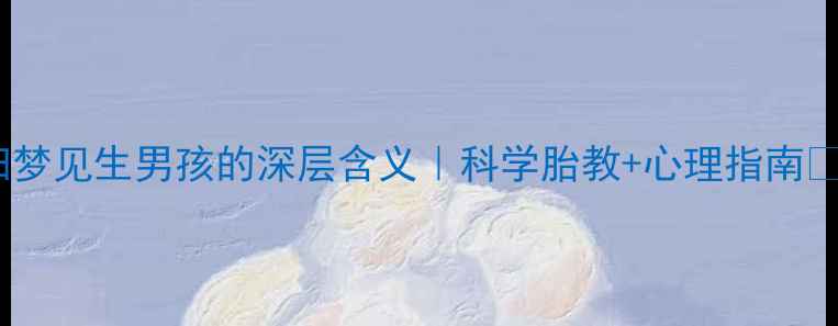 图片 🌟孕妇梦见生男孩的深层含义｜科学胎教+心理指南👩⚕️1