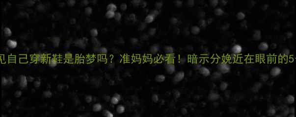 图片 🌟孕妇梦见自己穿新鞋是胎梦吗？准妈妈必看！暗示分娩近在眼前的5个征兆🌟2