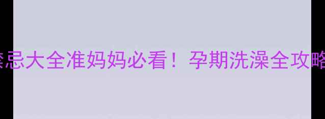 图片 🌟孕妇泡澡禁忌大全准妈妈必看！孕期洗澡全攻略+安全指南🌟