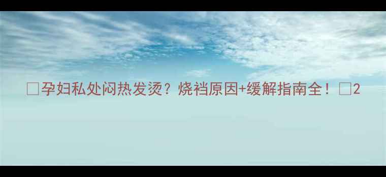 图片 🌟孕妇私处闷热发烫？烧裆原因+缓解指南全！🔥2