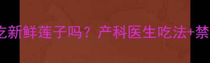 图片 🌟孕妇能吃新鲜莲子吗？产科医生吃法+禁忌清单🌟2