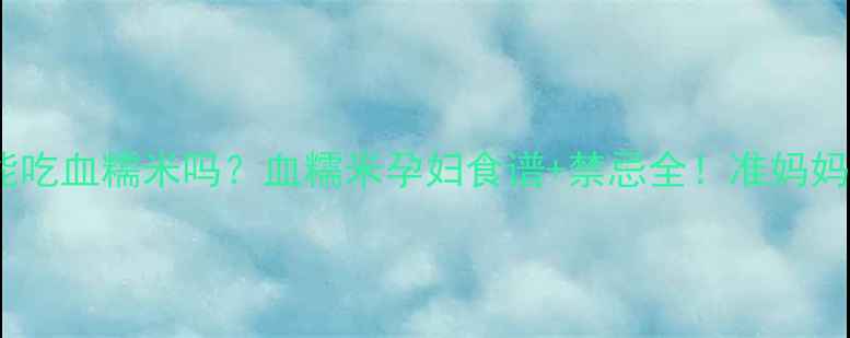 图片 🌟孕妇能吃血糯米吗？血糯米孕妇食谱+禁忌全！准妈妈必看🍚1